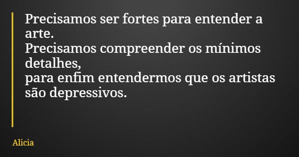 Precisamos ser fortes para entender a arte. Precisamos compreender os mínimos detalhes, para enfim entendermos que os artistas são depressivos.... Frase de Alicia.