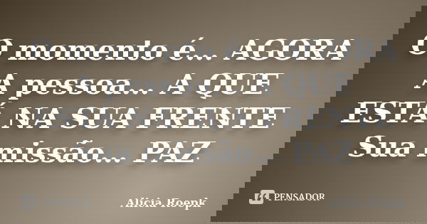 O momento é… AGORA A pessoa… A QUE ESTÁ NA SUA FRENTE Sua missão… PAZ... Frase de Alicia Roepk.