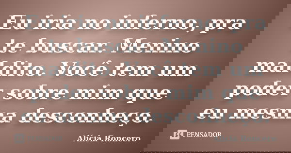Eu iria no inferno, pra te buscar. Menino maldito. Você tem um poder sobre mim que eu mesma desconheço.... Frase de Alícia Roncero.