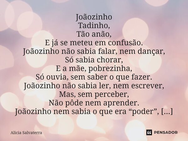 Joãozinho Tadinho, Tão anão, E já se meteu em confusão. Joãozinho não sabia falar, nem dançar, Só sabia chorar, E a mãe, pobrezinha, Só ouvia, sem saber o que f... Frase de Alicia Salvaterra.