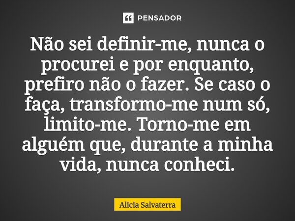 Não sei definir-me, nunca o procurei e por enquanto, prefiro não o fazer. Se caso o faça, transformo-me num só, limito-me. Torno-me em alguém que, durante a min... Frase de Alicia Salvaterra.