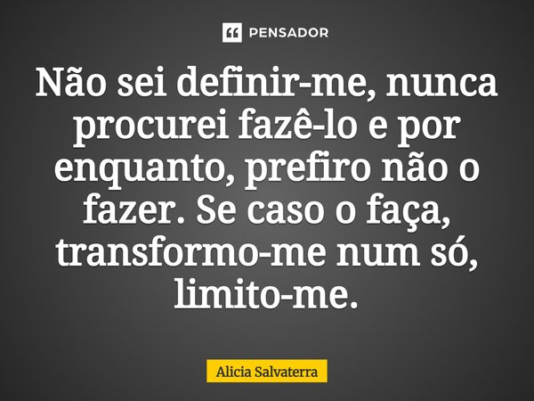 ⁠Não sei definir-me, nunca procurei fazê-lo e por enquanto, prefiro não o fazer. Se caso o faça, transformo-me num só, limito-me.... Frase de Alicia Salvaterra.