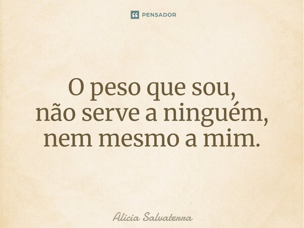 ⁠O peso que sou, não serve a ninguém, nem mesmo a mim.... Frase de Alicia Salvaterra.