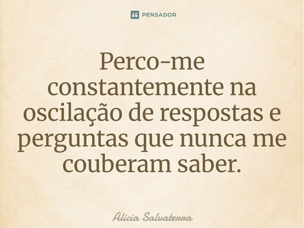 ⁠Perco-me constantemente na oscilação de respostas e perguntas que nunca me couberam saber.... Frase de Alicia Salvaterra.