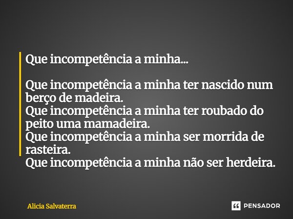 Que incompetência a minha... Que incompetência a minha ter nascido num berço de madeira. Que incompetência a minha ter roubado do peito uma mamadeira. Que inco... Frase de Alicia Salvaterra.