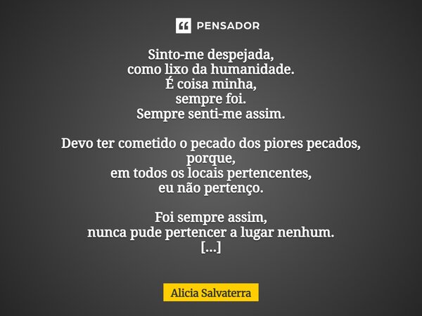 Sinto-me despejada, como lixo da humanidade. É coisa minha, sempre foi. Sempre senti-me assim. Devo ter cometido o pecado dos piores pecados, porque, em todos ... Frase de Alicia Salvaterra.