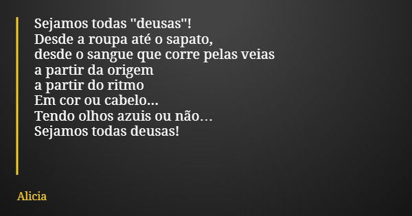 Sejamos todas ''deusas''! Desde a roupa até o sapato, desde o sangue que corre pelas veias a partir da origem a partir do ritmo Em cor ou cabelo... Tendo olhos ... Frase de Alicia.