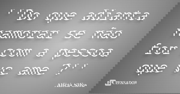 ‎''Do que adianta namorar se não for com a pessoa que vc ame ?''... Frase de Alicia Silva.