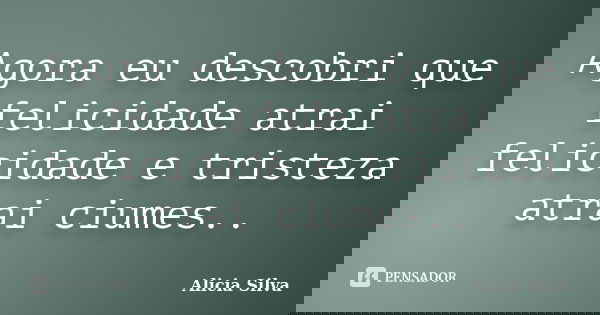 Agora eu descobri que felicidade atrai felicidade e tristeza atrai ciumes..... Frase de Alicia Silva.