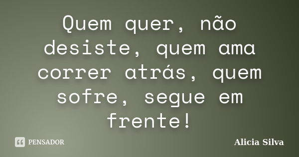 Quem quer, não desiste, quem ama correr atrás, quem sofre, segue em frente!... Frase de Alicia Silva.