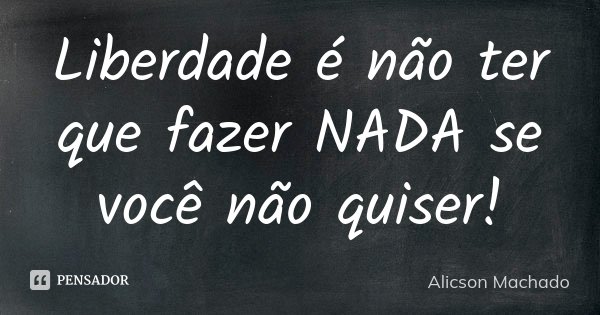 Liberdade é não ter que fazer NADA se você não quiser!... Frase de Alicson Machado.