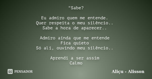 "Sabe? Eu admiro quem me entende. Quer respeita o meu silêncio.. Sabe a hora de aparecer.. Admiro ainda que me entende Fica quieto Só ali, ouvindo meu silê... Frase de Aliçu - Alisson.