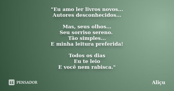 "Eu amo ler livros novos... Autores desconhecidos... Mas, seus olhos... Seu sorriso sereno. Tão simples... E minha leitura preferida! Todos os dias Eu te l... Frase de Aliçu.