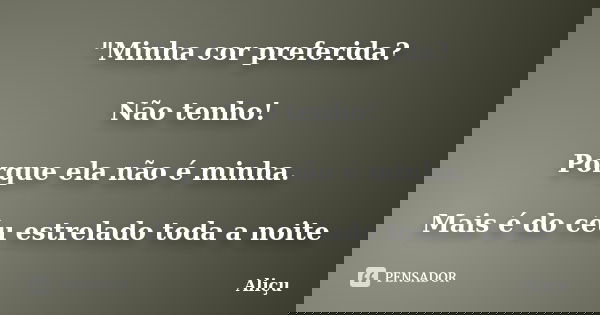 "Minha cor preferida? Não tenho! Porque ela não é minha. Mais é do céu estrelado toda a noite... Frase de Aliçu.