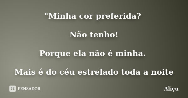 "Minha cor preferida? Não tenho! Porque ela não é minha. Mais é do céu estrelado toda a noite... Frase de Aliçu.