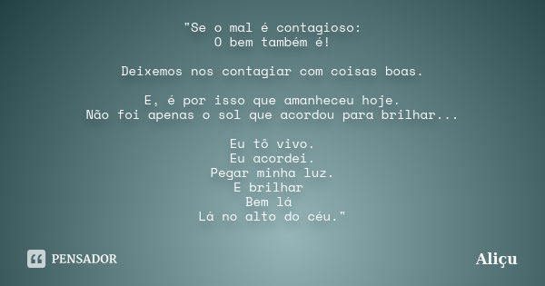 "Se o mal é contagioso: O bem também é! Deixemos nos contagiar com coisas boas. E, é por isso que amanheceu hoje. Não foi apenas o sol que acordou para bri... Frase de Aliçu.