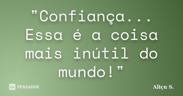 "Confiança... Essa é a coisa mais inútil do mundo!"... Frase de Aliçu S..