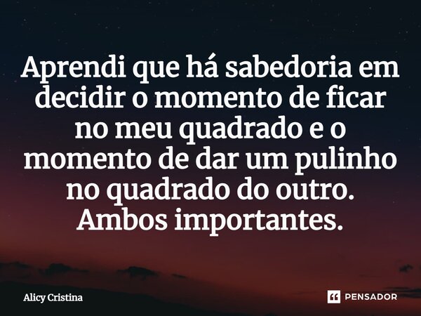 ⁠Aprendi que há sabedoria em decidir o momento de ficar no meu quadrado e o momento de dar um pulinho no quadrado do outro. Ambos importantes.... Frase de Alícy Cristina.