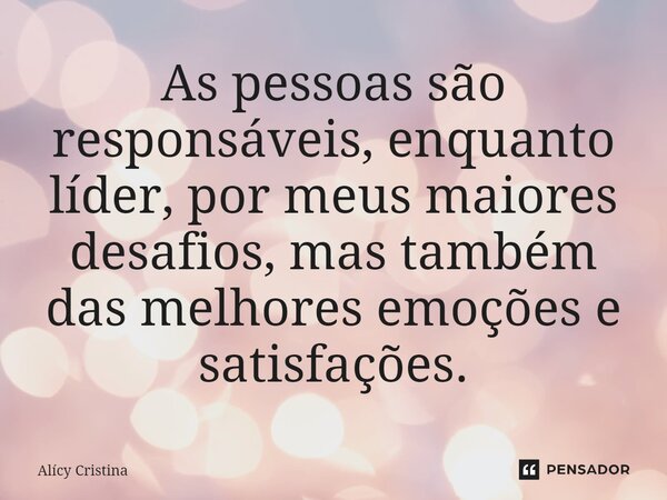 ⁠As pessoas são responsáveis, enquanto líder, por meus maiores desafios, mas também das melhores emoções e satisfações.... Frase de Alícy Cristina.