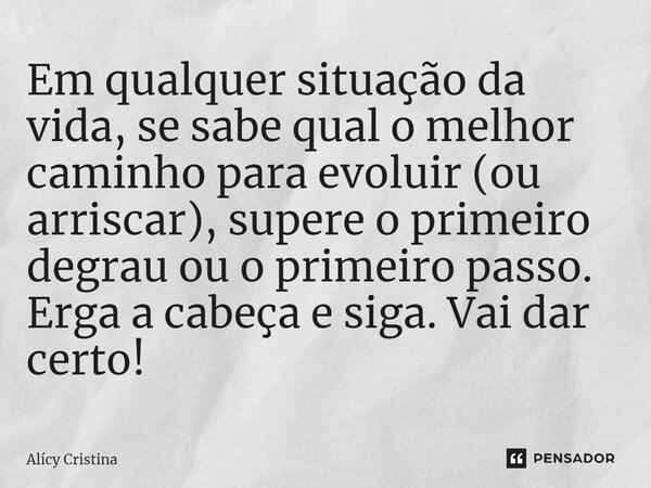 ⁠Em qualquer situação da vida, se sabe qual o melhor caminho para evoluir (ou arriscar), supere o primeiro degrau ou o primeiro passo. Erga a cabeça e siga. Vai... Frase de Alícy Cristina.