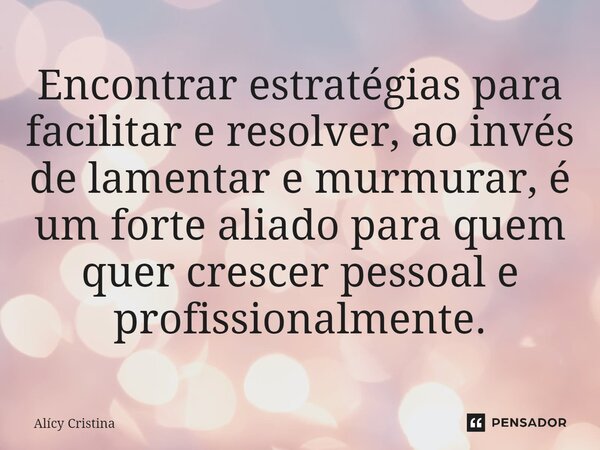 ⁠Encontrar estratégias para facilitar e resolver, ao invés de lamentar e murmurar, é um forte aliado para quem quer crescer pessoal e profissionalmente.... Frase de Alícy Cristina.