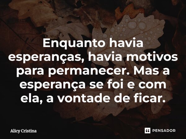 ⁠Enquanto havia esperanças, havia motivos para permanecer. Mas a esperança se foi e com ela, a vontade de ficar.... Frase de Alícy Cristina.