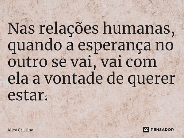 ⁠Nas relações humanas, quando a esperança no outro se vai, vai com ela a vontade de querer estar.... Frase de Alícy Cristina.