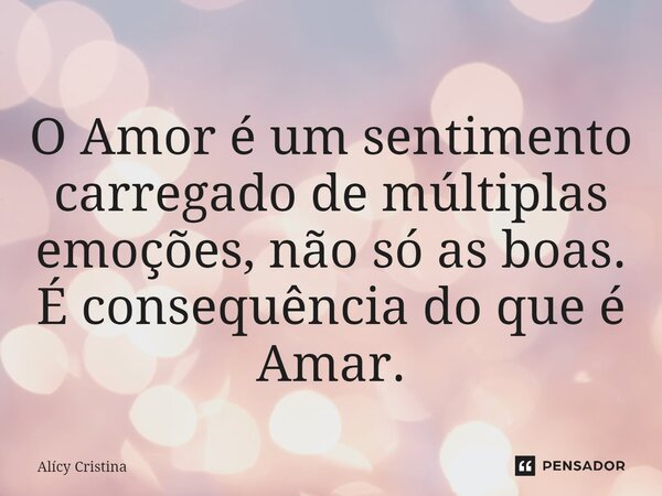 ⁠O Amor é um sentimento carregado de múltiplas emoções, não só as boas. É consequência do que é Amar.... Frase de Alícy Cristina.