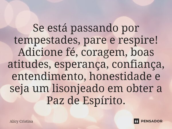 ⁠Se está passando por tempestades, pare e respire! Adicione fé, coragem, boas atitudes, esperança, confiança, entendimento, honestidade e seja um lisonjeado em ... Frase de Alícy Cristina.