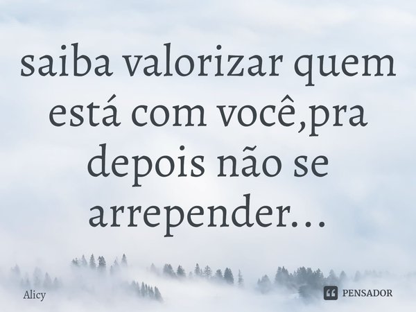 ⁠saiba valorizar quem está com você,pra depois não se arrepender...... Frase de Alicy.
