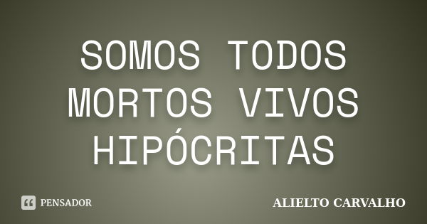 SOMOS TODOS MORTOS VIVOS HIPÓCRITAS... Frase de ALIELTO CARVALHO.