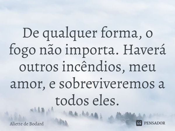 ⁠De qualquer forma, o fogo não importa. Haverá outros incêndios, meu amor, e sobreviveremos a todos eles.... Frase de Aliette de Bodard.
