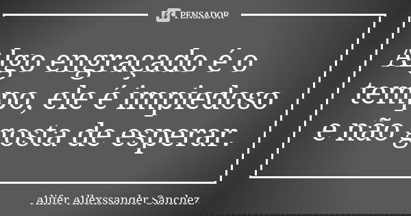 Algo engraçado é o tempo, ele é impiedoso e não gosta de esperar.... Frase de Alifer Allexssander Sanchez.