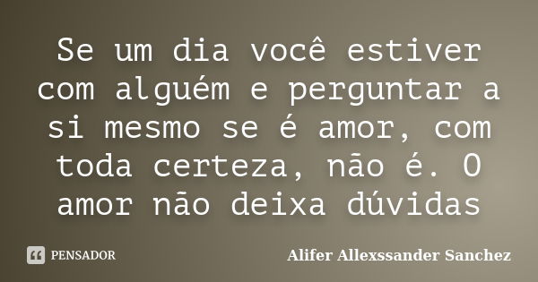 Se um dia você estiver com alguém e perguntar a si mesmo se é amor, com toda certeza, não é. O amor não deixa dúvidas... Frase de Alifer Allexssander Sanchez.