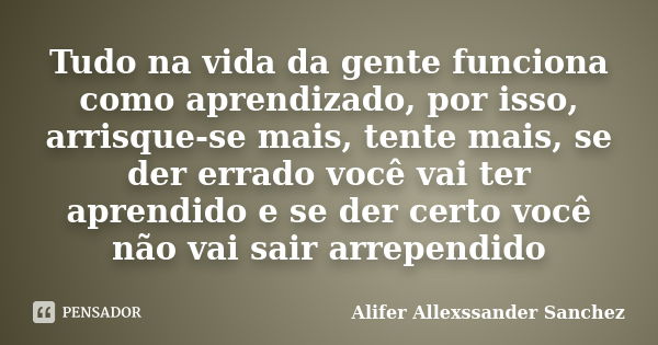 Tudo na vida da gente funciona como aprendizado, por isso, arrisque-se mais, tente mais, se der errado você vai ter aprendido e se der certo você não vai sair a... Frase de Alifer Allexssander Sanchez.