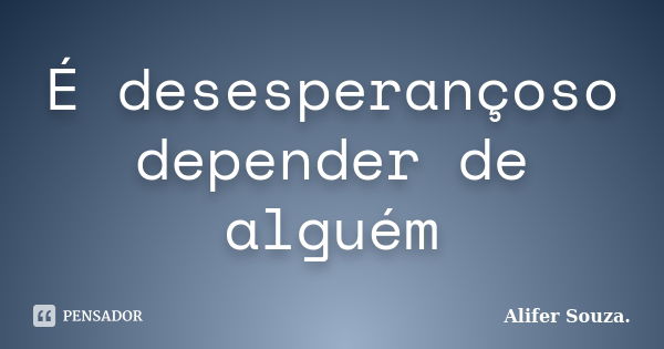 É desesperançoso depender de alguém... Frase de Alifer Souza..