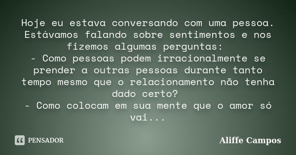 Hoje eu estava conversando com uma pessoa. Estávamos falando sobre sentimentos e nos fizemos algumas perguntas: - Como pessoas podem irracionalmente se prender ... Frase de Aliffe Campos.