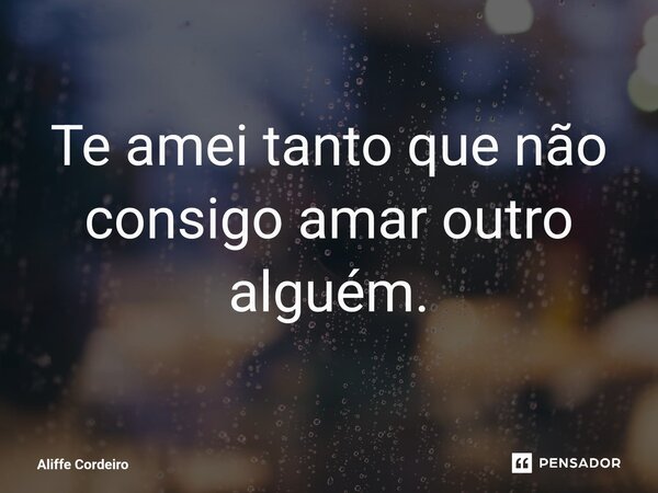 ⁠ Te amei tanto que não consigo amar outro alguém.... Frase de Aliffe Cordeiro.