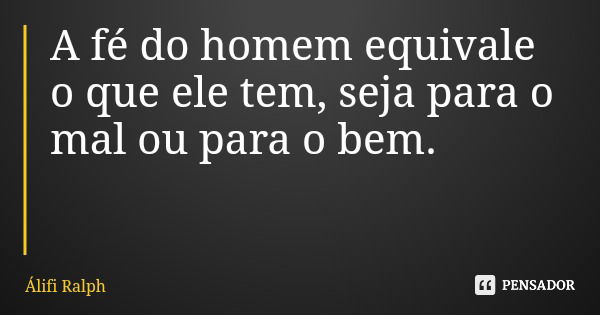 A fé do homem equivale o que ele tem, seja para o mal ou para o bem.... Frase de Álifi Ralph.
