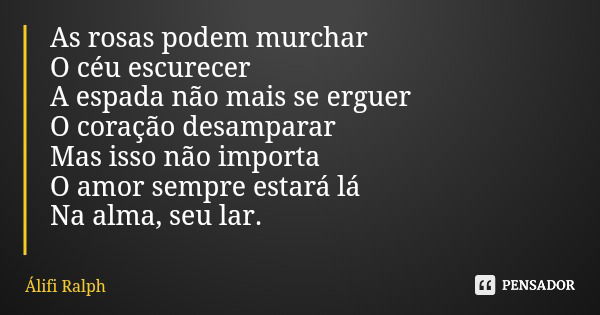 As rosas podem murchar O céu escurecer A espada não mais se erguer O coração desamparar Mas isso não importa O amor sempre estará lá Na alma, seu lar.... Frase de Álifi Ralph.