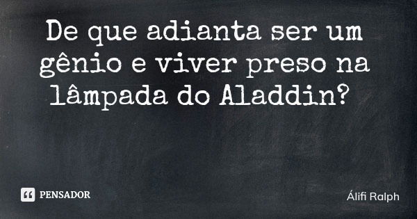 De que adianta ser um gênio e viver preso na lâmpada do Aladdin?... Frase de Álifi Ralph.