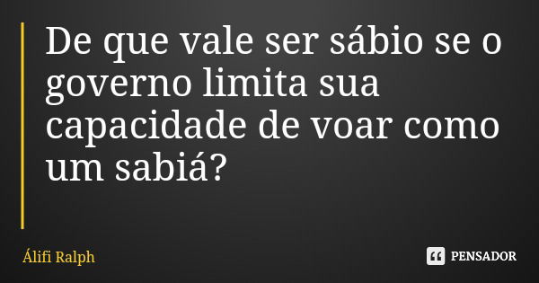 De que vale ser sábio se o governo limita sua capacidade de voar como um sabiá?... Frase de Álifi Ralph.