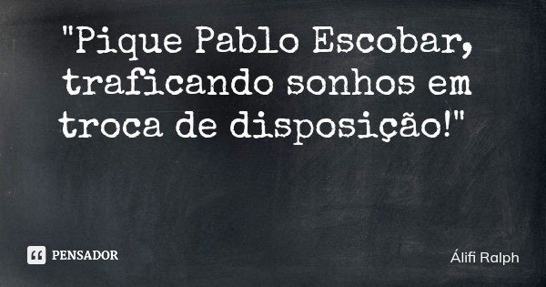 "Pique Pablo Escobar, traficando sonhos em troca de disposição!"... Frase de Álifi Ralph.