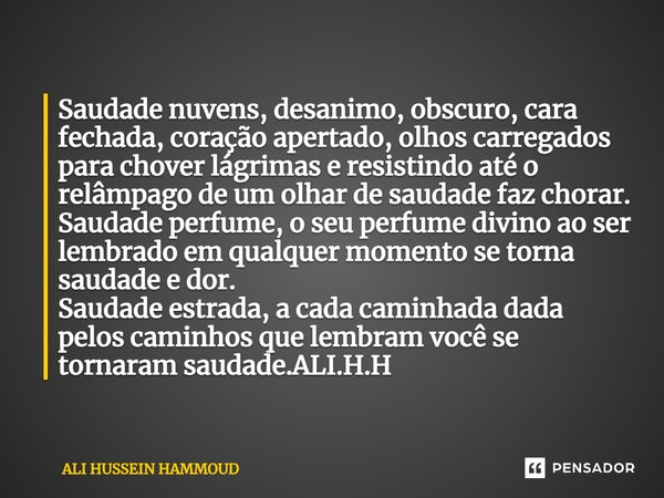 ⁠⁠Saudade nuvens, desanimo, obscuro, cara fechada, coração apertado, olhos carregados para chover lágrimas e resistindo até o relâmpago de um olhar de saudade f... Frase de ALI HUSSEIN HAMMOUD.