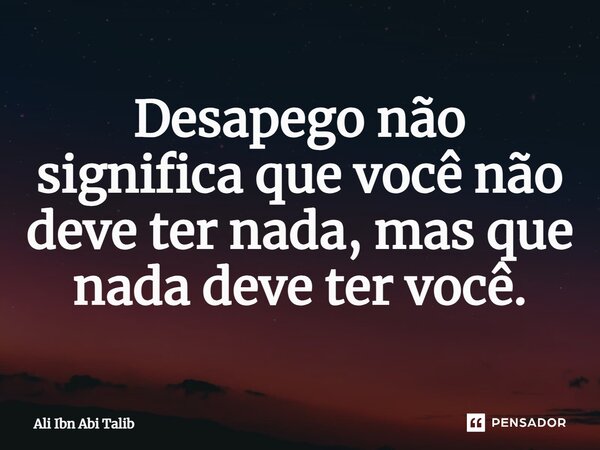 Desapego não significa que você não deve ter nada, mas que nada deve ter você.... Frase de Ali Ibn Abi Talib.