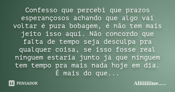 Confesso que percebi que prazos esperançosos achando que algo vai voltar é pura bobagem, é não tem mais jeito isso aqui. Não concordo que falta de tempo seja de... Frase de Aliiiiiiine......