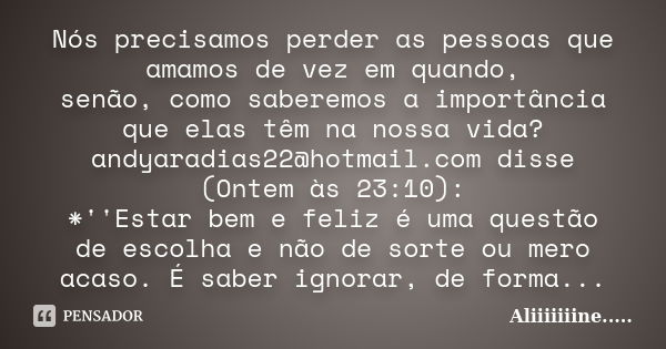 Nós precisamos perder as pessoas que amamos de vez em quando, senão, como saberemos a importância que elas têm na nossa vida? andyaradias22@hotmail.com disse (O... Frase de Aliiiiiiine......