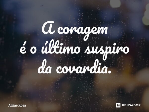 ⁠A coragem é o último suspiro da covardia.... Frase de Aliine Rosa.