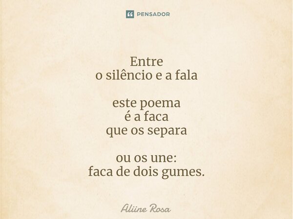 ⁠Entre o silêncio e a fala este poema é a faca que os separa ou os une: faca de dois gumes⁠.... Frase de Aliine Rosa.