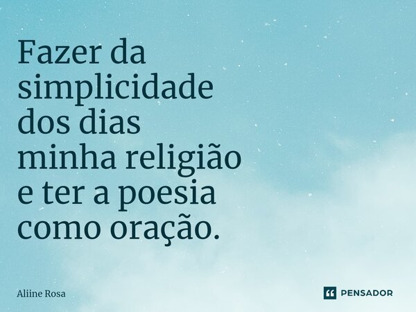 Fazer da simplicidade dos dias minha religião e ter a poesia como oração.... Frase de Aliine Rosa.